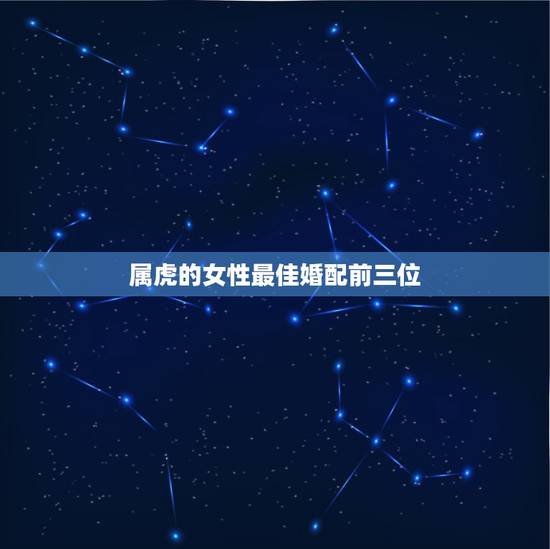 属虎的女性最佳婚配前三位,属虎女孩的最佳配偶 属虎的女性最佳婚配前三位,属虎女孩的最佳配偶