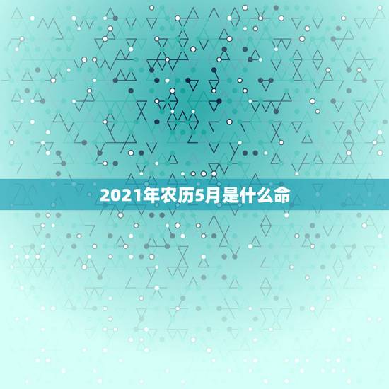 2021年农历5月是什么命，2021年五月份的牛宝宝好不好