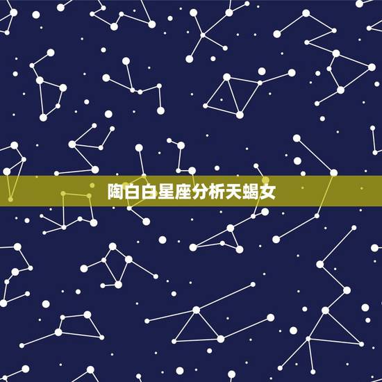 陶白白星座分析天蝎女,天蝎女,但是平时很爽快根本没有什么星座分析上高冷 陶白白星座分析天蝎女,天蝎女,但是平时很爽快根本没有什么星座分析上高冷