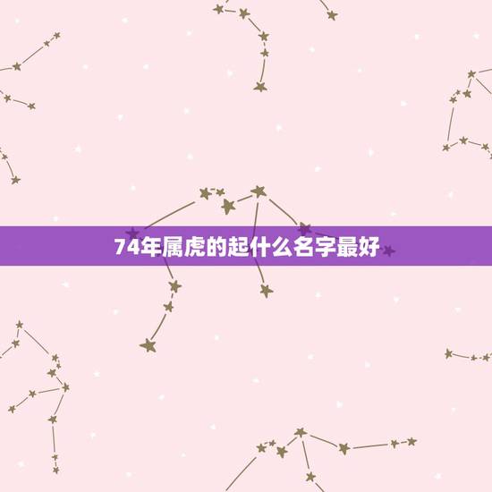 74年属虎的起什么名字最好,我生于1974年属虎姓皮改什么名字最好 74年属虎的起什么名字最好,我生于1974年属虎姓皮改什么名字最好