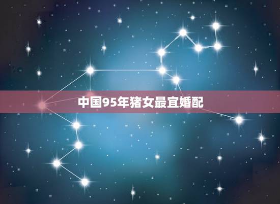 中国95年猪女最宜婚配,95年属猪的婚配和什么属相最好 中国95年猪女最宜婚配,95年属猪的婚配和什么属相最好