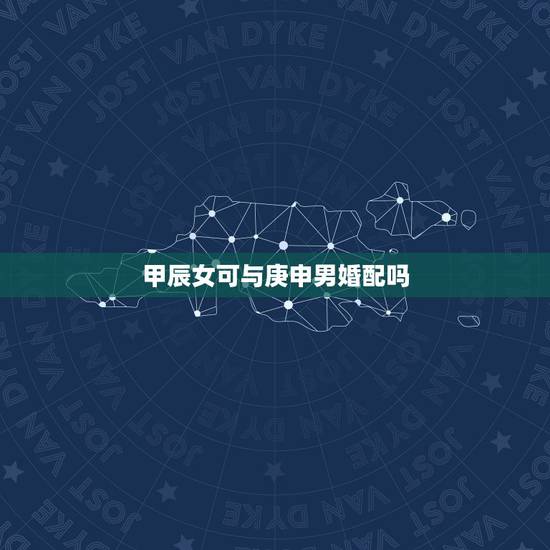 甲辰女可与庚申男婚配吗,庚申男与庚寅女婚配如何 甲辰女可与庚申男婚配吗,庚申男与庚寅女婚配如何
