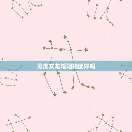 男虎女龙婚姻相配好吗,男虎女龙婚姻相配好吗 男虎女龙婚姻相配好吗,男虎女龙婚姻相配好吗