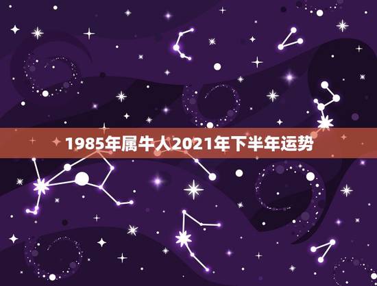 1985年属牛人2021年下半年运势，属牛人2021年全年运势详解19