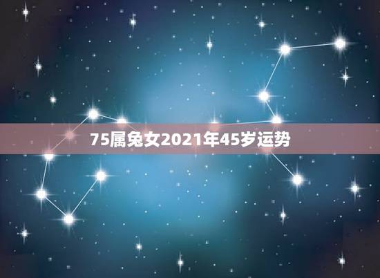 75属兔女2021年45岁运势,1975年2021年属兔人的全年运势? 75属兔女2021年45岁运势,1975年2021年属兔人的全年运势?