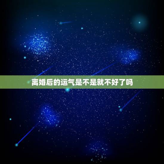 离婚后的运气是不是就不好了吗,离婚会破坏好运气吗 离婚后的运气是不是就不好了吗,离婚会破坏好运气吗