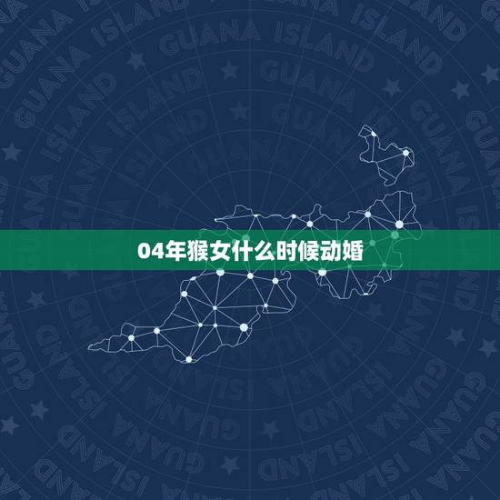 04年猴女什么时候动婚，80年出生的女猴有几次婚姻
