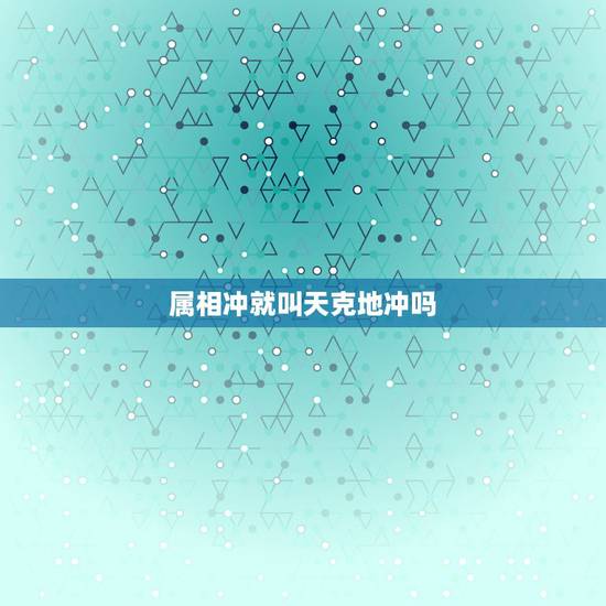 属相冲就叫天克地冲吗,黄历上说哪天冲什么属相是什么意思 属相冲就叫天克地冲吗,黄历上说哪天冲什么属相是什么意思