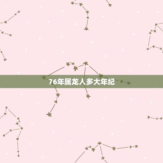 76年属龙人多大年纪,1976属龙的贵人是谁 76年属龙人多大年纪,1976属龙的贵人是谁