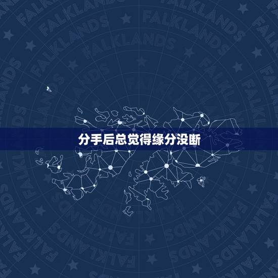 分手后总觉得缘分没断，分手了以后为什么总感觉缘分没尽，还会在一起