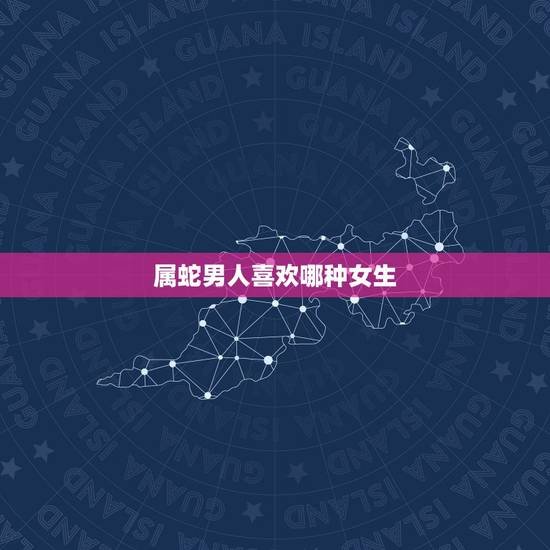 属蛇男人喜欢哪种女生，属蛇男人对情人好吗