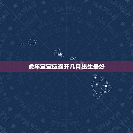 虎年宝宝应避开几月出生最好，2022年几月生宝宝最好？为什么？