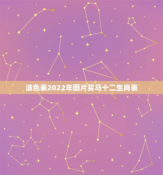 波色表2022年图片买马十二生肖表，2022年今天属什么生肖？