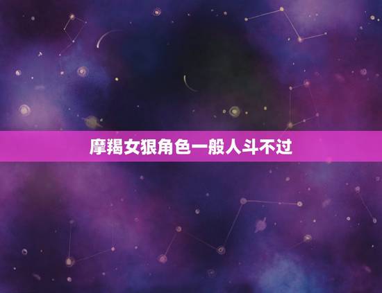 摩羯女狠角色一般人斗不过，摩羯女能不能斗的过天蝎男