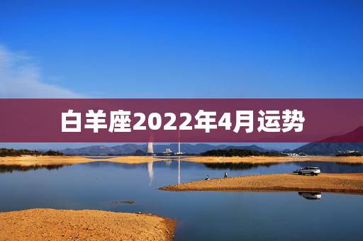 白羊座2022年4月运势,2002年4月间白羊座一生运势 白羊座2022年4月运势,2002年4月间白羊座一生运势