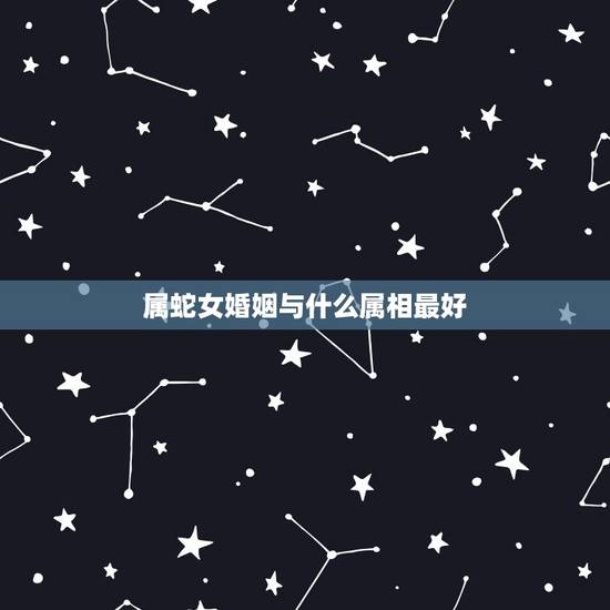 属蛇女婚姻与什么属相最好,属蛇的女和什么属相的男最相配 属蛇女婚姻与什么属相最好,属蛇的女和什么属相的男最相配