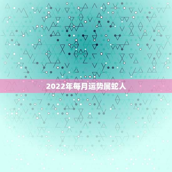 2022年每月运势属蛇人,蛇人2021年每月运程每月运势 2022年每月运势属蛇人,蛇人2021年每月运程每月运势