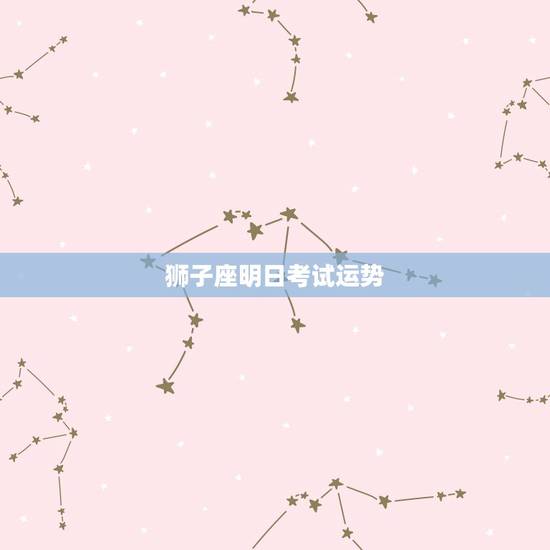 狮子座明日考试运势,狮子座增强考试运气的方法 狮子座明日考试运势,狮子座增强考试运气的方法
