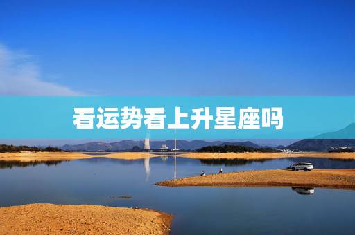 看运势看上升星座吗，星座运势是看自己星座还是看上升星座