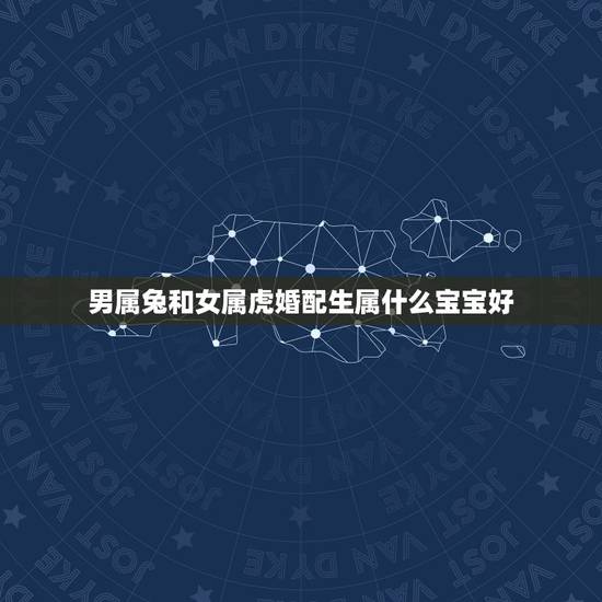 男属兔和女属虎婚配生属什么宝宝好,男属兔、女属虎,生什么属相的孩子好? 男属兔和女属虎婚配生属什么宝宝好,男属兔、女属虎,生什么属相的孩子好?