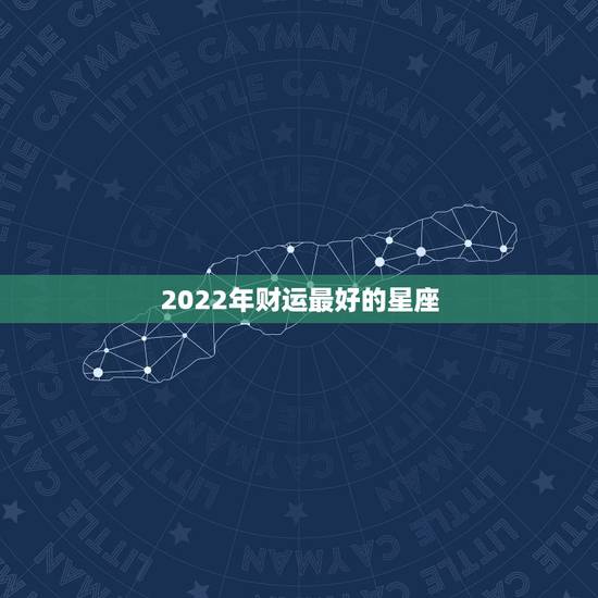 2022年财运最好的星座 2022年开始走大运的星座 2022年财运最好的星座 2022年开始走大运的星座
