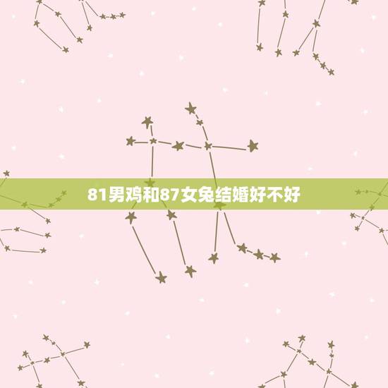81男鸡和87女兔结婚好不好,81年属鸡男和87年属兔女婚姻 81男鸡和87女兔结婚好不好,81年属鸡男和87年属兔女婚姻