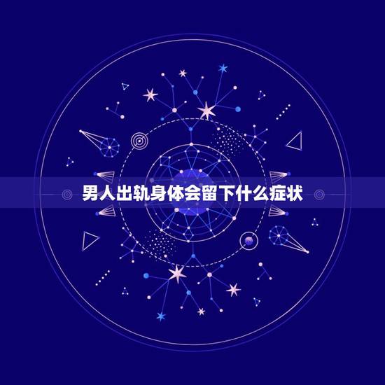 男人出轨身体会留下什么症状，男人出轨前有什么征兆？