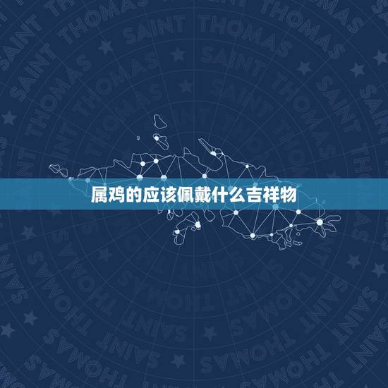 属鸡的应该佩戴什么吉祥物,属鸡带什么吉祥物更好 属鸡的应该佩戴什么吉祥物,属鸡带什么吉祥物更好