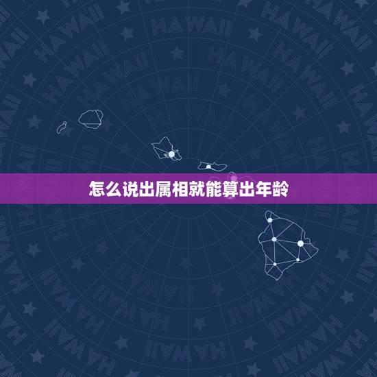 怎么说出属相就能算出年龄,怎么通过生肖计算出年龄? 怎么说出属相就能算出年龄,怎么通过生肖计算出年龄?