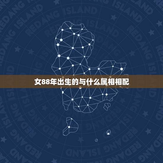 女88年出生的与什么属相相配,88年属龙的和什么属相最配 女88年出生的与什么属相相配,88年属龙的和什么属相最配