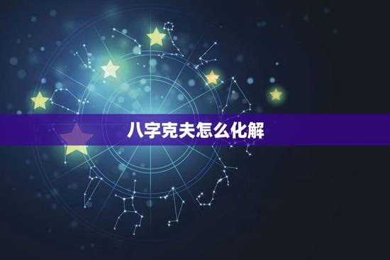 八字克夫怎么化解,女人克夫克子怎么化解 八字克夫怎么化解,女人克夫克子怎么化解