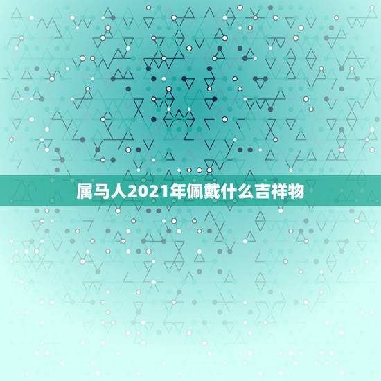 属马人2021年佩戴什么吉祥物，本命年属马的人佩戴什么