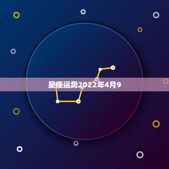 星座运势2022年4月9，最准确的2021年星座运势
