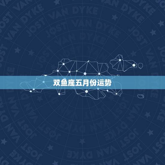 双鱼座五月份运势,双鱼座五月运势? 双鱼座五月份运势,双鱼座五月运势?