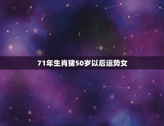 71年生肖猪50岁以后运势女，2024年属猪71年女性晚年运程