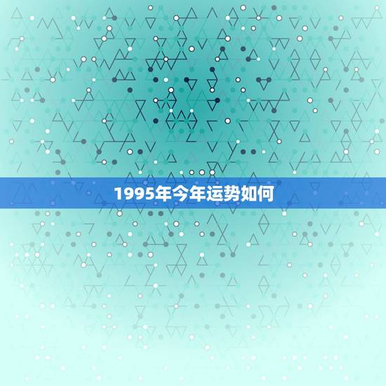 1995年今年运势如何，1995年8月15日出生属猪的狮子座女今年运势