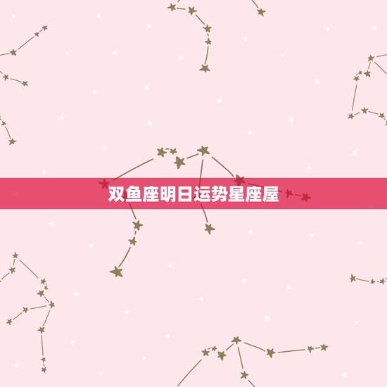 双鱼座明日运势星座屋,双鱼座的明天运势 双鱼座明日运势星座屋,双鱼座的明天运势