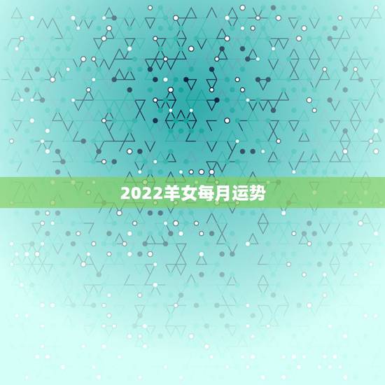 2022羊女每月运势,属羊女2021年全年运势 2022羊女每月运势,属羊女2021年全年运势