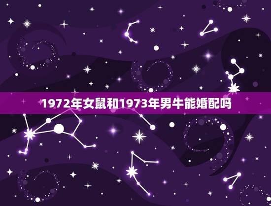 1972年女鼠和1973年男牛能婚配吗，1972年的女属鼠和1973年
