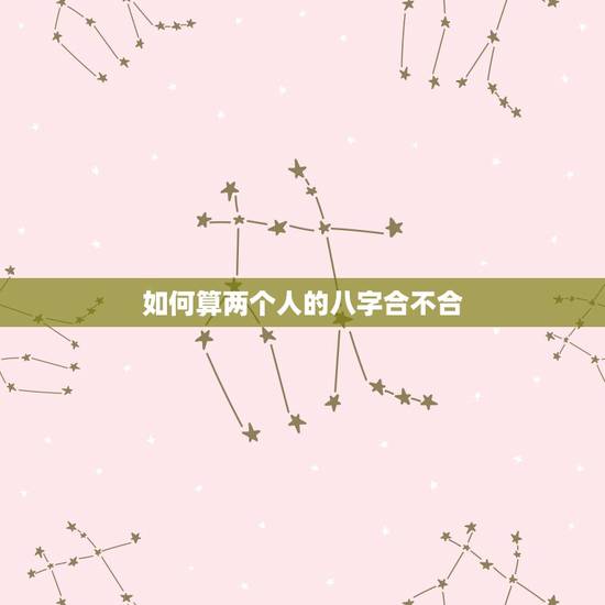 如何算两个人的八字合不合,详细算算两个人的八字合不合?如不合怎么弥补? 如何算两个人的八字合不合,详细算算两个人的八字合不合?如不合怎么弥补?