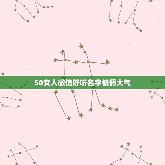 50女人微信好听名字低调大气,五十岁女人取什么微信名好些? 50女人微信好听名字低调大气,五十岁女人取什么微信名好些?