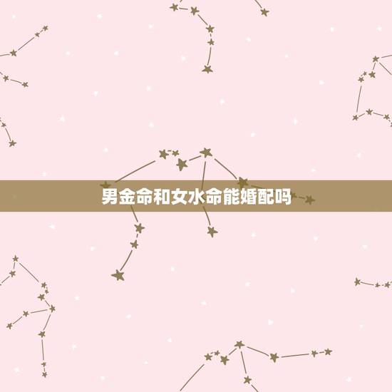 男金命和女水命能婚配吗，水命和金命是否相配？