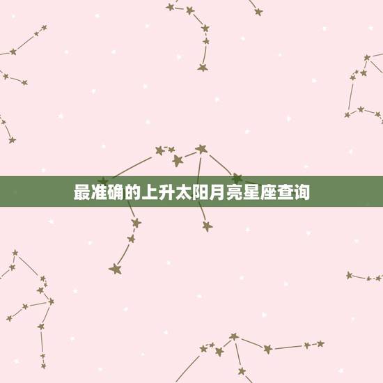 最准确的上升太阳月亮星座查询，上升星座太阳月亮星座查询？