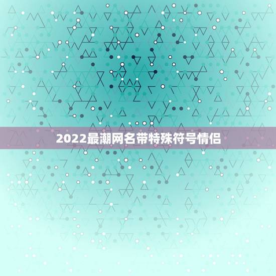 2022最潮网名带特殊符号情侣，2023特殊符号网名大全花样符号