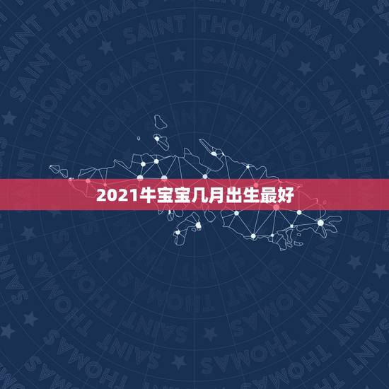 2021牛宝宝几月出生最好，2021牛宝宝几月出生最好命2021年