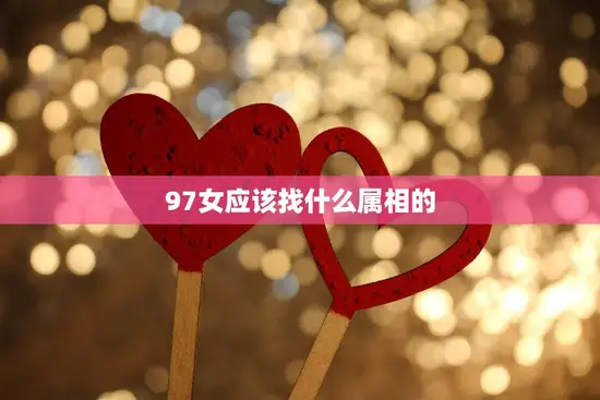 97女应该找什么属相的(如何选择最佳配偶) 97女应该找什么属相的(如何选择最佳配偶)