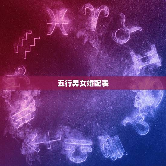 五行男女婚配表,五行相配的婚姻超准 五行男女婚配表,五行相配的婚姻超准