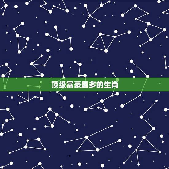 顶级富豪最多的生肖，哪个月出生富豪最多
