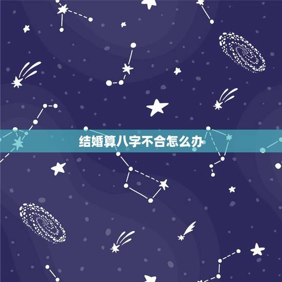 结婚算八字不合怎么办,婚配八字不合怎么办 结婚算八字不合怎么办,婚配八字不合怎么办
