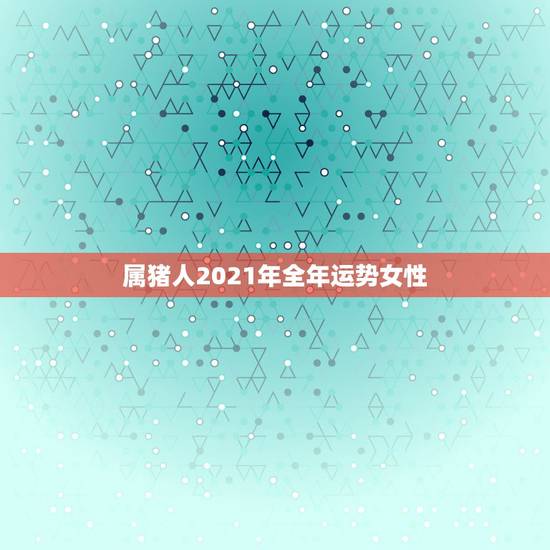 属猪人2021年全年运势女性,2021年属猪女1983全年运势 属猪人2021年全年运势女性,2021年属猪女1983全年运势